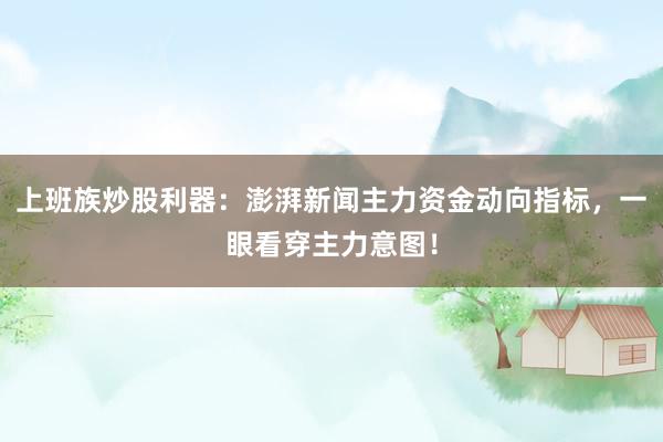 上班族炒股利器：澎湃新闻主力资金动向指标，一眼看穿主力意图！