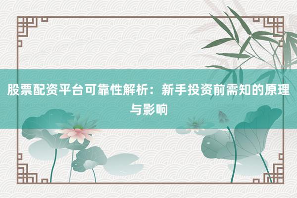 股票配资平台可靠性解析：新手投资前需知的原理与影响