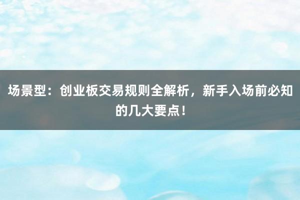 场景型：创业板交易规则全解析，新手入场前必知的几大要点！
