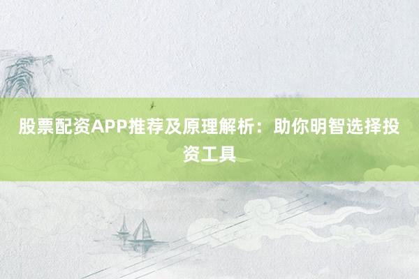 股票配资APP推荐及原理解析：助你明智选择投资工具