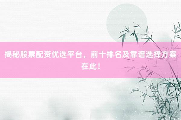 揭秘股票配资优选平台，前十排名及靠谱选择方案在此！