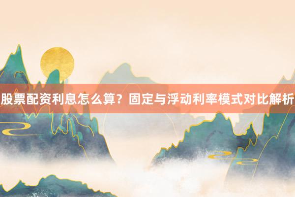 股票配资利息怎么算？固定与浮动利率模式对比解析