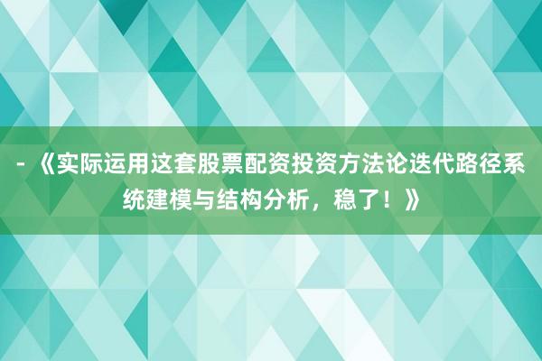 - 《实际运用这套股票配资投资方法论迭代路径系统建模与结构分析，稳了！》