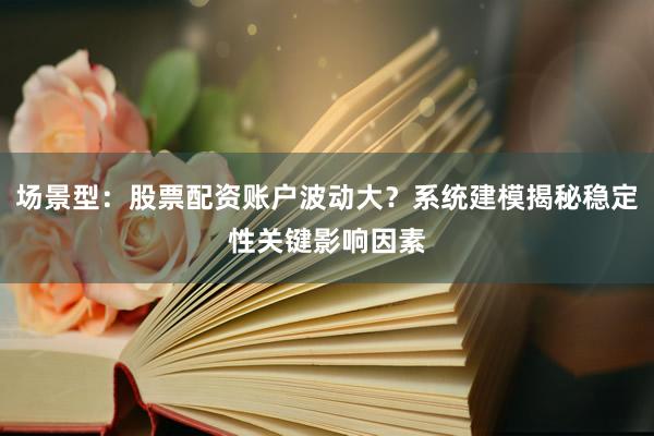场景型：股票配资账户波动大？系统建模揭秘稳定性关键影响因素