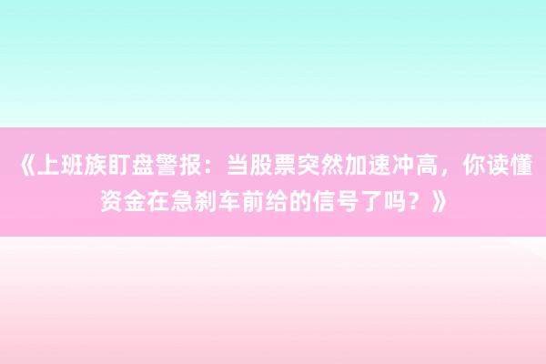 《上班族盯盘警报：当股票突然加速冲高，你读懂资金在急刹车前给的信号了吗？》