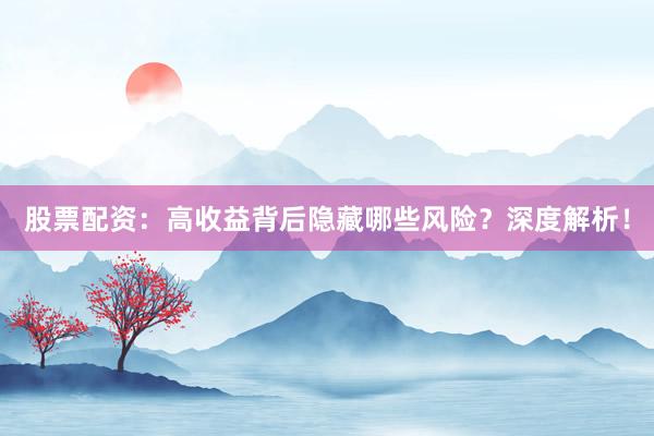 股票配资：高收益背后隐藏哪些风险？深度解析！