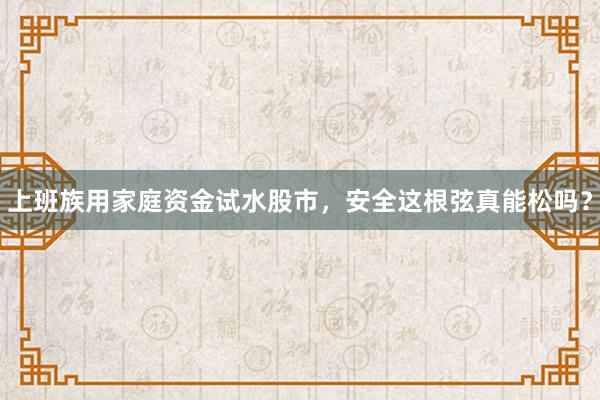 上班族用家庭资金试水股市，安全这根弦真能松吗？