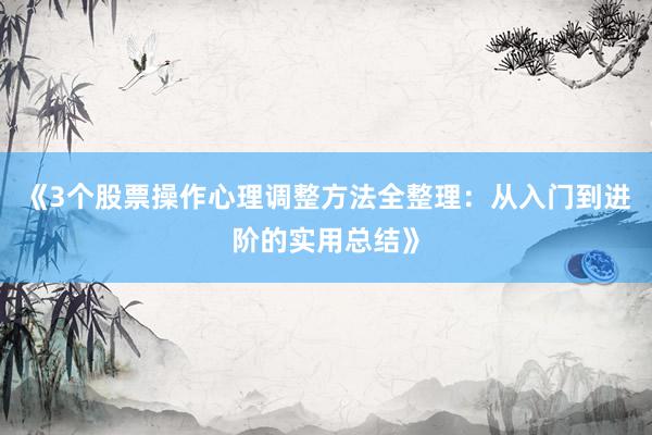 《3个股票操作心理调整方法全整理：从入门到进阶的实用总结》