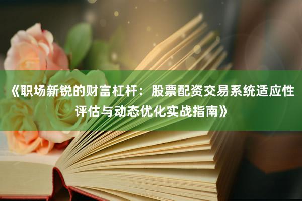 《职场新锐的财富杠杆：股票配资交易系统适应性评估与动态优化实战指南》