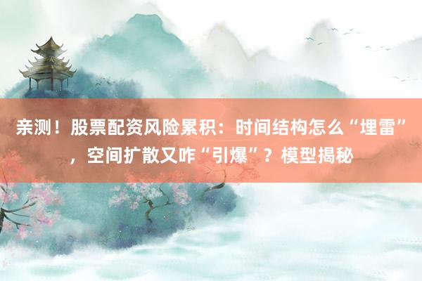 亲测！股票配资风险累积：时间结构怎么“埋雷”，空间扩散又咋“引爆”？模型揭秘