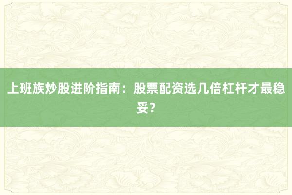 上班族炒股进阶指南：股票配资选几倍杠杆才最稳妥？