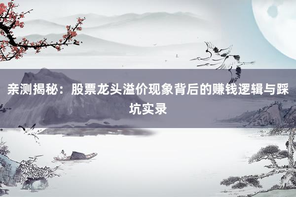 亲测揭秘：股票龙头溢价现象背后的赚钱逻辑与踩坑实录