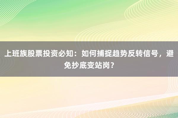 上班族股票投资必知：如何捕捉趋势反转信号，避免抄底变站岗？