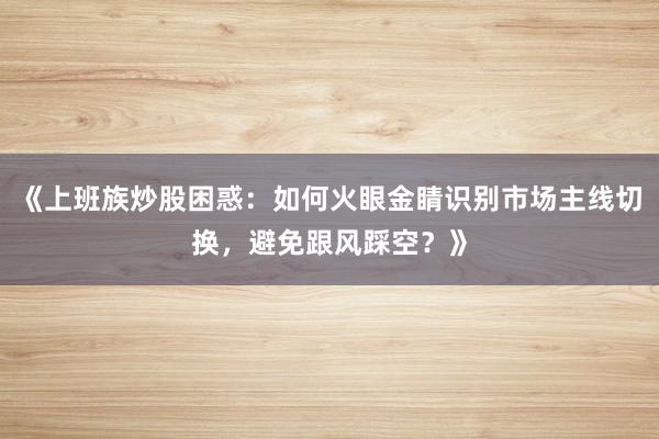 《上班族炒股困惑：如何火眼金睛识别市场主线切换，避免跟风踩空？》