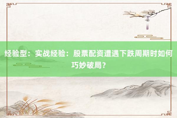 经验型：实战经验：股票配资遭遇下跌周期时如何巧妙破局？