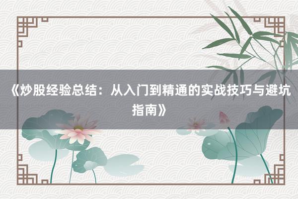 《炒股经验总结：从入门到精通的实战技巧与避坑指南》