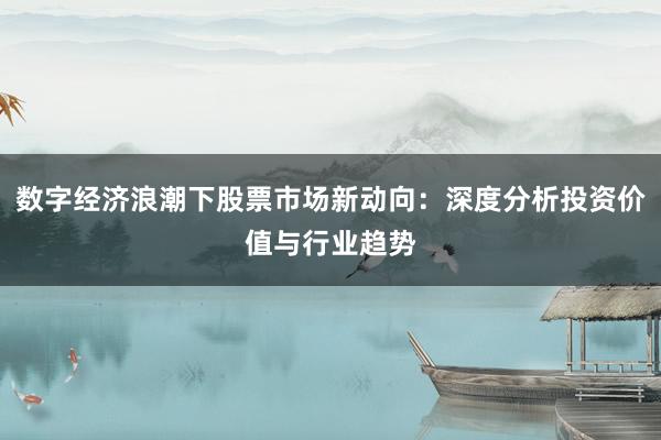 数字经济浪潮下股票市场新动向：深度分析投资价值与行业趋势