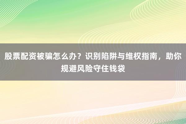 股票配资被骗怎么办？识别陷阱与维权指南，助你规避风险守住钱袋