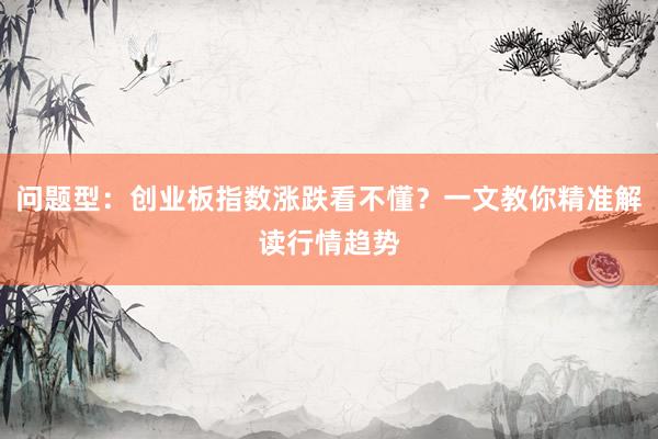 问题型：创业板指数涨跌看不懂？一文教你精准解读行情趋势