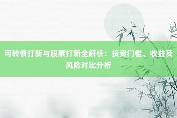 可转债打新与股票打新全解析：投资门槛、收益及风险对比分析
