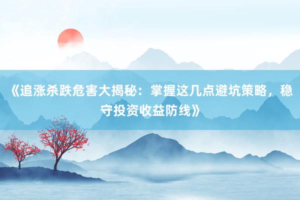 《追涨杀跌危害大揭秘：掌握这几点避坑策略，稳守投资收益防线》