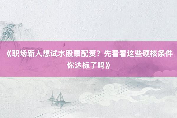 《职场新人想试水股票配资？先看看这些硬核条件你达标了吗》