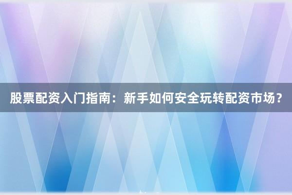 股票配资入门指南：新手如何安全玩转配资市场？