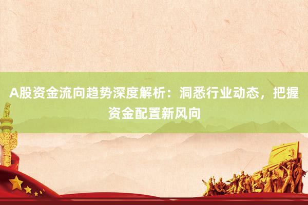 A股资金流向趋势深度解析：洞悉行业动态，把握资金配置新风向