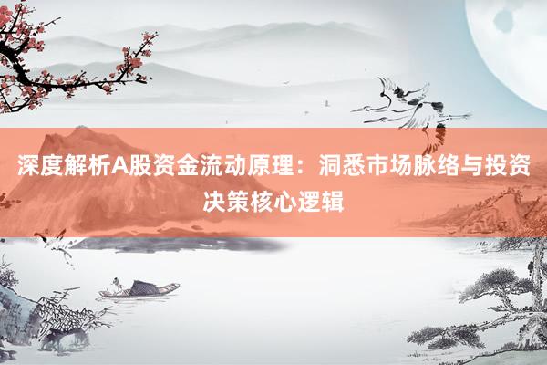 深度解析A股资金流动原理：洞悉市场脉络与投资决策核心逻辑
