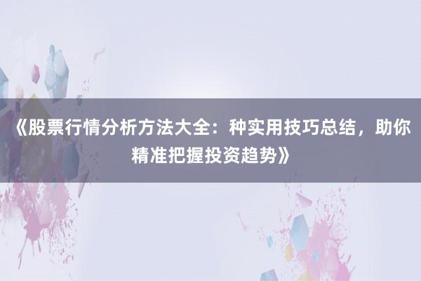《股票行情分析方法大全：种实用技巧总结，助你精准把握投资趋势》