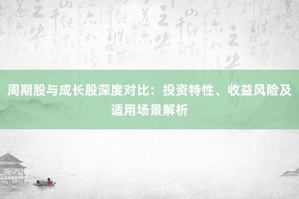 周期股与成长股深度对比：投资特性、收益风险及适用场景解析