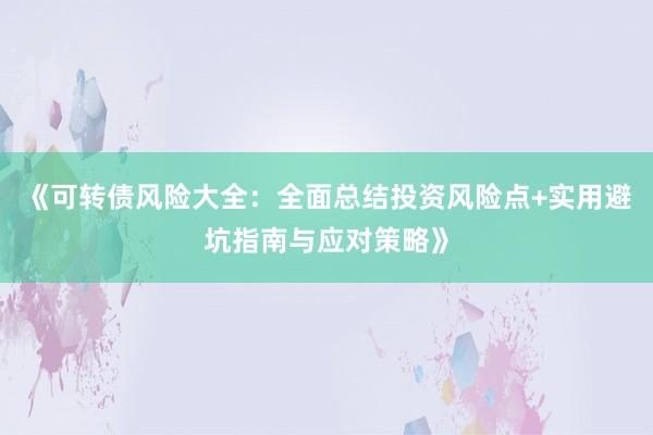 《可转债风险大全：全面总结投资风险点+实用避坑指南与应对策略》