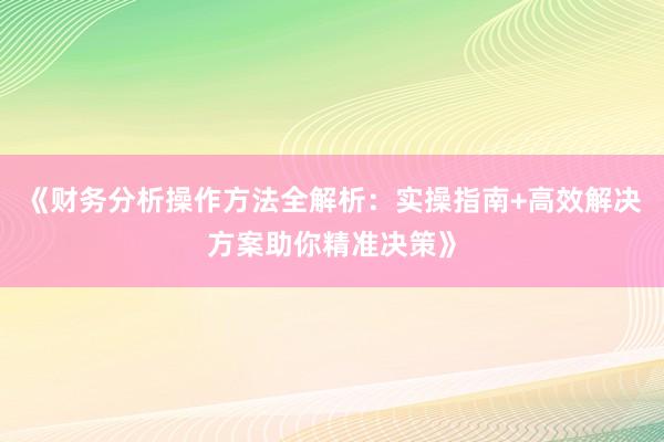 《财务分析操作方法全解析：实操指南+高效解决方案助你精准决策》