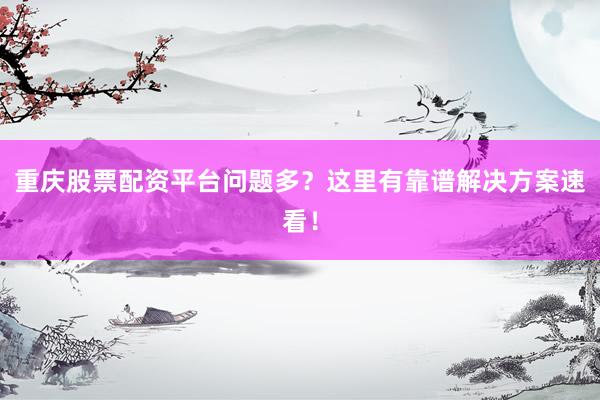 重庆股票配资平台问题多？这里有靠谱解决方案速看！