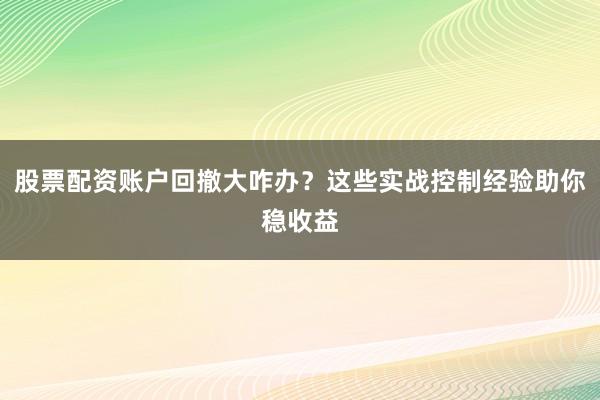 股票配资账户回撤大咋办？这些实战控制经验助你稳收益
