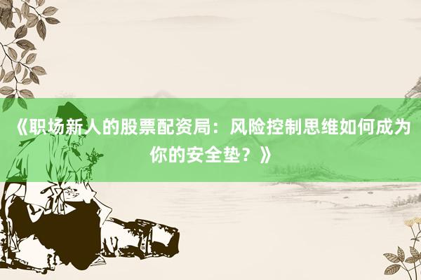 《职场新人的股票配资局：风险控制思维如何成为你的安全垫？》