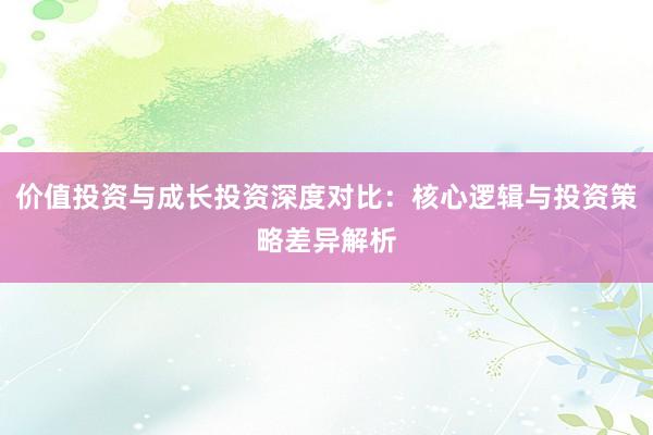 价值投资与成长投资深度对比：核心逻辑与投资策略差异解析