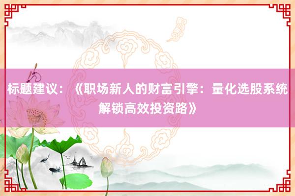 标题建议：《职场新人的财富引擎：量化选股系统解锁高效投资路》