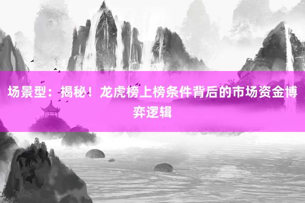 场景型：揭秘！龙虎榜上榜条件背后的市场资金博弈逻辑