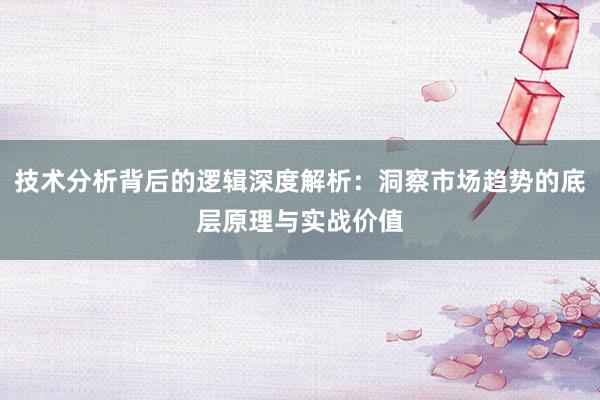 技术分析背后的逻辑深度解析：洞察市场趋势的底层原理与实战价值