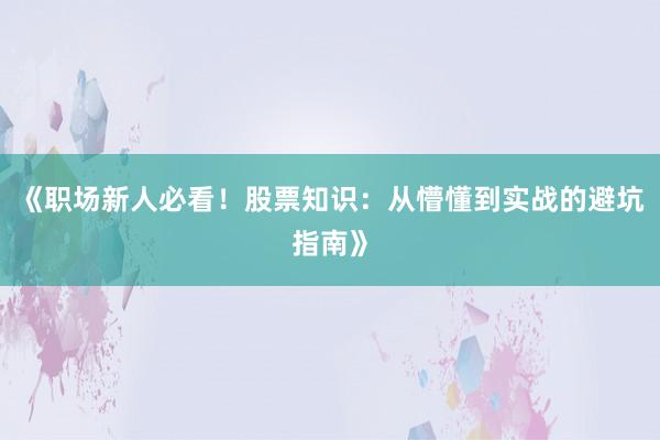 《职场新人必看！股票知识：从懵懂到实战的避坑指南》