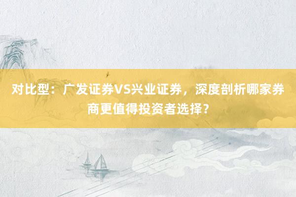 对比型：广发证券VS兴业证券，深度剖析哪家券商更值得投资者选择？
