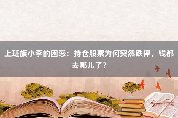 上班族小李的困惑：持仓股票为何突然跌停，钱都去哪儿了？