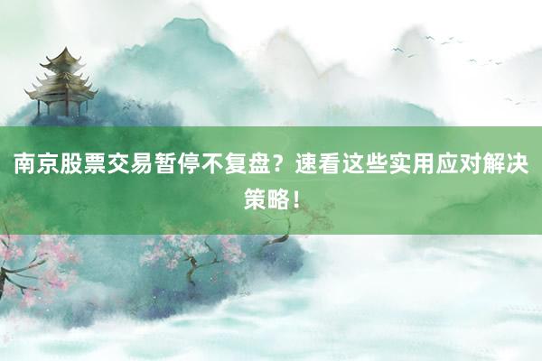 南京股票交易暂停不复盘？速看这些实用应对解决策略！