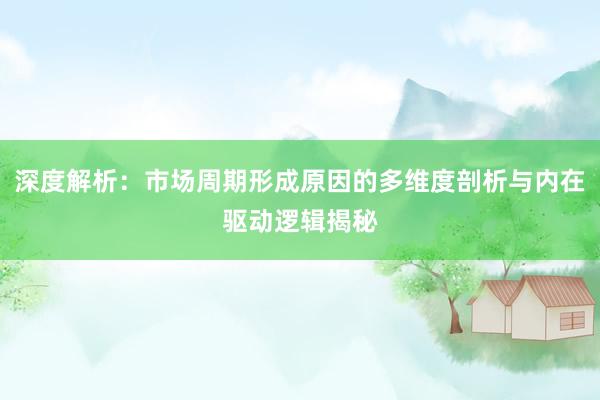 深度解析：市场周期形成原因的多维度剖析与内在驱动逻辑揭秘