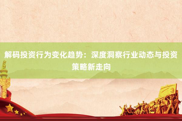 解码投资行为变化趋势：深度洞察行业动态与投资策略新走向