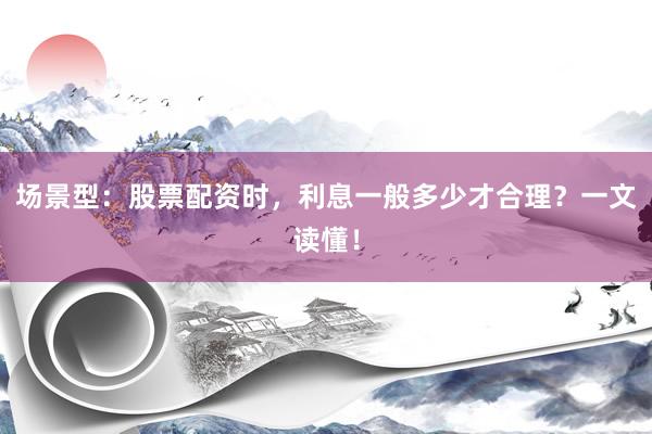 场景型：股票配资时，利息一般多少才合理？一文读懂！