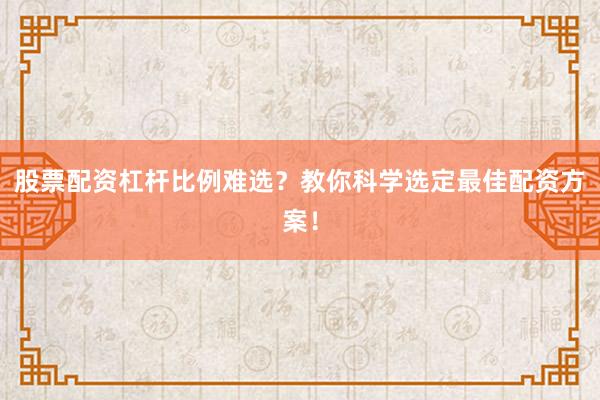 股票配资杠杆比例难选？教你科学选定最佳配资方案！