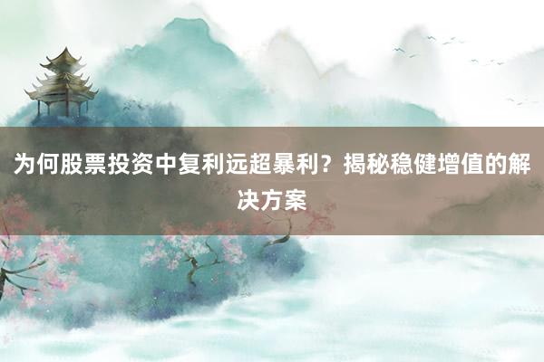 为何股票投资中复利远超暴利？揭秘稳健增值的解决方案