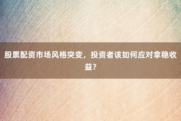 股票配资市场风格突变，投资者该如何应对拿稳收益？
